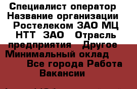 Специалист-оператор › Название организации ­ Ростелеком ЗАО МЦ НТТ, ЗАО › Отрасль предприятия ­ Другое › Минимальный оклад ­ 20 000 - Все города Работа » Вакансии   